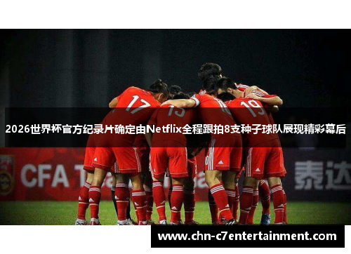 2026世界杯官方纪录片确定由Netflix全程跟拍8支种子球队展现精彩幕后 2026世界杯官方纪录片确定由Netflix全程跟拍8支种子球队展现精彩幕后