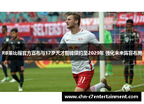 RB莱比锡官方宣布与17岁天才前锋续约至2029年 强化未来阵容布局 RB莱比锡官方宣布与17岁天才前锋续约至2029年 强化未来阵容布局