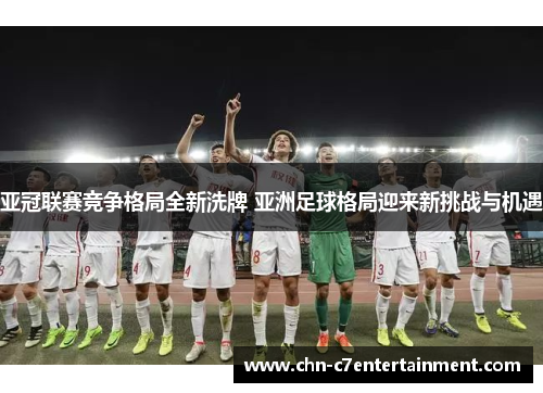 亚冠联赛竞争格局全新洗牌 亚洲足球格局迎来新挑战与机遇