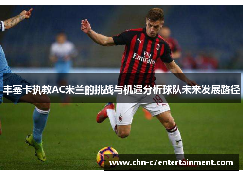 丰塞卡执教AC米兰的挑战与机遇分析球队未来发展路径 丰塞卡执教AC米兰的挑战与机遇分析球队未来发展路径