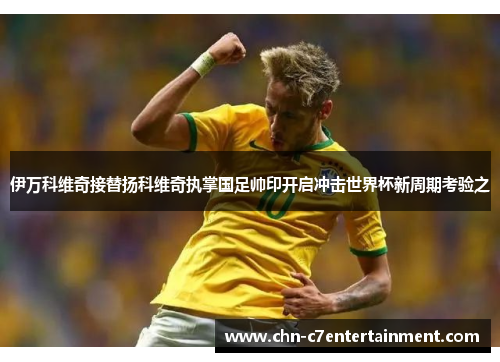 伊万科维奇接替扬科维奇执掌国足帅印开启冲击世界杯新周期考验之 伊万科维奇接替扬科维奇执掌国足帅印开启冲击世界杯新周期考验之