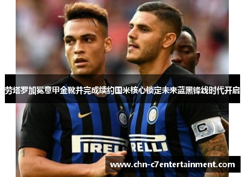 劳塔罗加冕意甲金靴并完成续约国米核心锁定未来蓝黑锋线时代开启 劳塔罗加冕意甲金靴并完成续约国米核心锁定未来蓝黑锋线时代开启