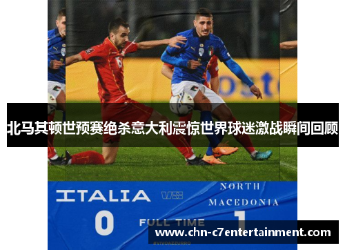 北马其顿世预赛绝杀意大利震惊世界球迷激战瞬间回顾 北马其顿世预赛绝杀意大利震惊世界球迷激战瞬间回顾