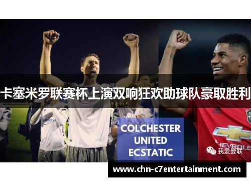 卡塞米罗联赛杯上演双响狂欢助球队豪取胜利 卡塞米罗联赛杯上演双响狂欢助球队豪取胜利