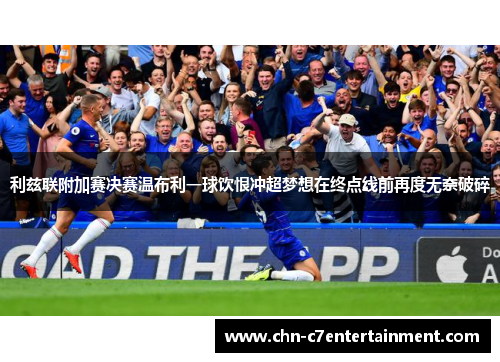 利兹联附加赛决赛温布利一球饮恨冲超梦想在终点线前再度无奈破碎
