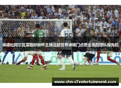 埃德松阿尔瓦雷斯欧联杯主场远射世界波破门点燃全场助球队得先机 埃德松阿尔瓦雷斯欧联杯主场远射世界波破门点燃全场助球队得先机