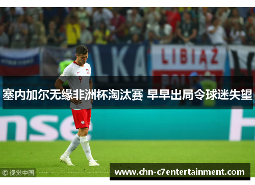 塞内加尔无缘非洲杯淘汰赛 早早出局令球迷失望 塞内加尔无缘非洲杯淘汰赛 早早出局令球迷失望