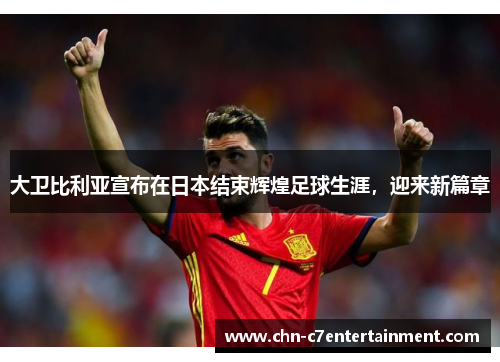 大卫比利亚宣布在日本结束辉煌足球生涯，迎来新篇章