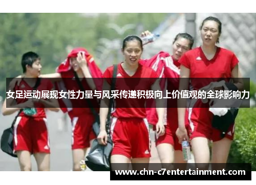 女足运动展现女性力量与风采传递积极向上价值观的全球影响力