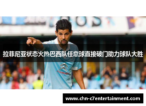 拉菲尼亚状态火热巴西队任意球直接破门助力球队大胜