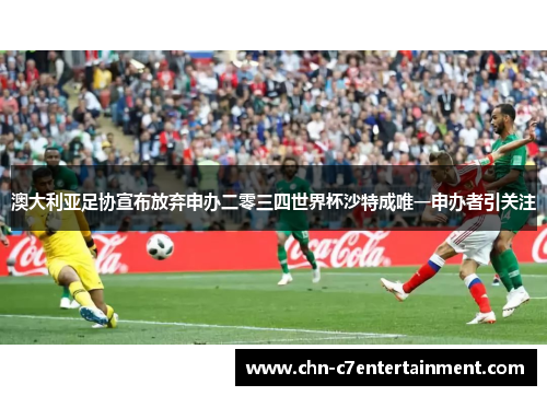 澳大利亚足协宣布放弃申办二零三四世界杯沙特成唯一申办者引关注