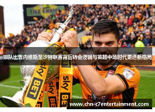 狼队出售内维斯至沙特联赛背后转会逻辑与英超中场时代更迭新格局