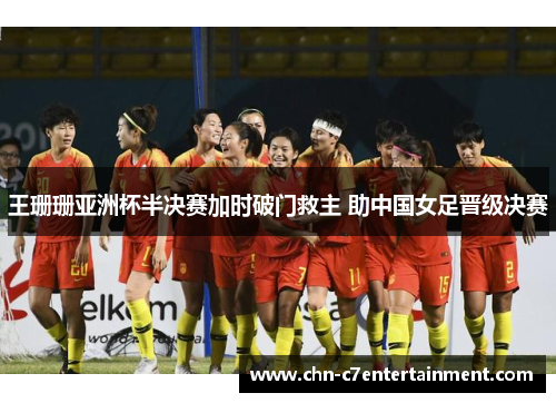 王珊珊亚洲杯半决赛加时破门救主 助中国女足晋级决赛