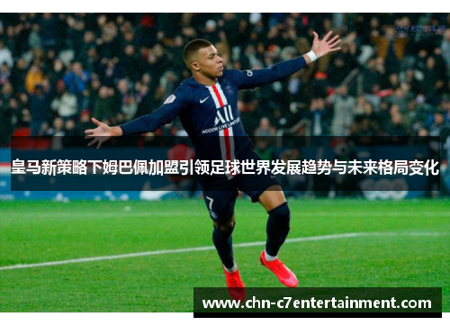 皇马新策略下姆巴佩加盟引领足球世界发展趋势与未来格局变化