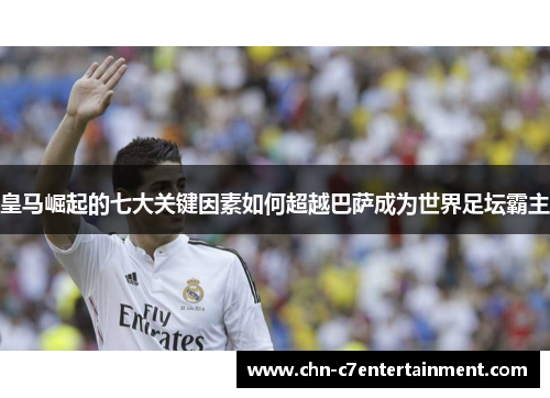 皇马崛起的七大关键因素如何超越巴萨成为世界足坛霸主