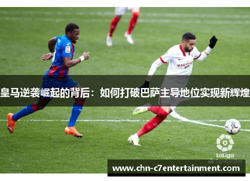 皇马逆袭崛起的背后：如何打破巴萨主导地位实现新辉煌