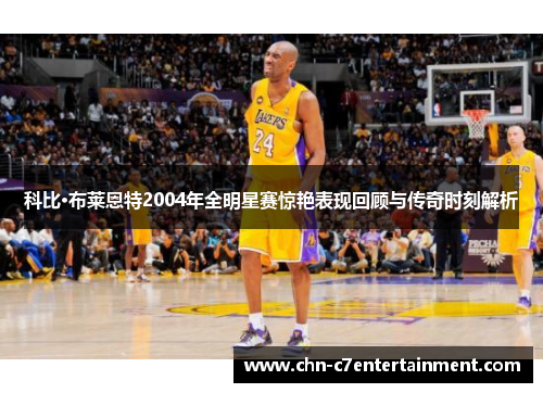 科比·布莱恩特2004年全明星赛惊艳表现回顾与传奇时刻解析