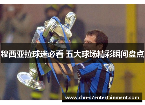 穆西亚拉球迷必看 五大球场精彩瞬间盘点