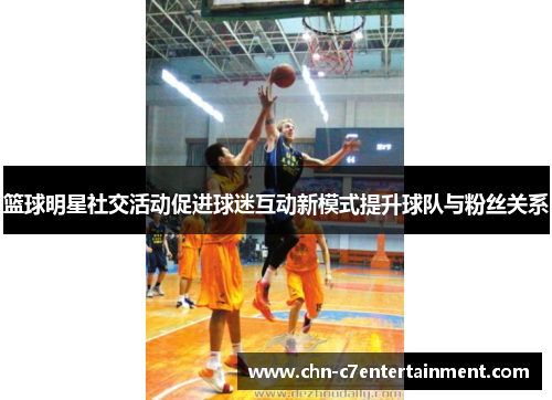 篮球明星社交活动促进球迷互动新模式提升球队与粉丝关系