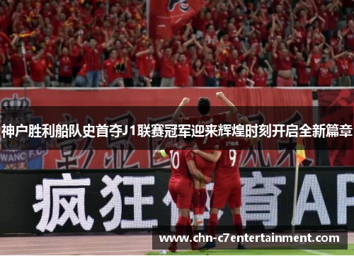 神户胜利船队史首夺J1联赛冠军迎来辉煌时刻开启全新篇章