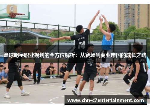 篮球明星职业规划的全方位解析：从赛场到商业帝国的成长之路