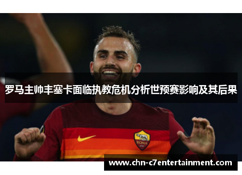 罗马主帅丰塞卡面临执教危机分析世预赛影响及其后果
