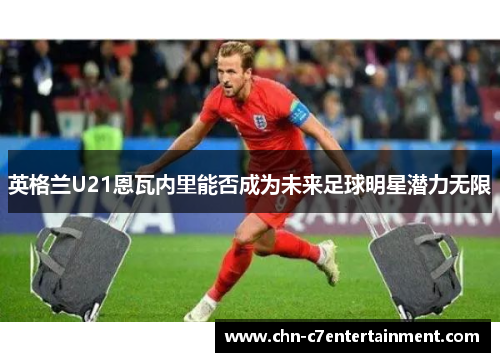 英格兰U21恩瓦内里能否成为未来足球明星潜力无限