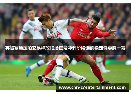 英超赛场压哨交易释放临场信号冲刺阶段谁的稳定性更胜一筹