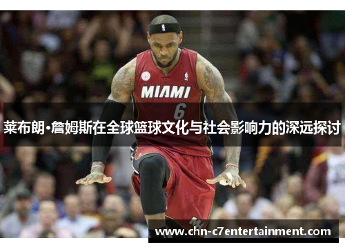 莱布朗·詹姆斯在全球篮球文化与社会影响力的深远探讨 莱布朗·詹姆斯在全球篮球文化与社会影响力的深远探讨