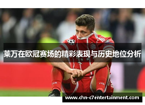 莱万在欧冠赛场的精彩表现与历史地位分析