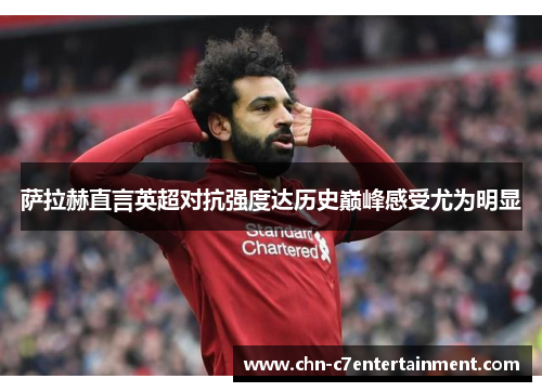 萨拉赫直言英超对抗强度达历史巅峰感受尤为明显