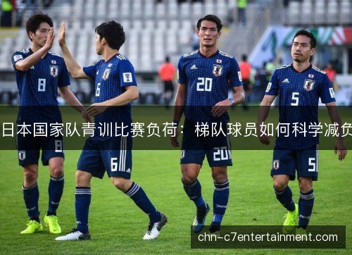 日本国家队青训比赛负荷:梯队球员如何科学减负 日本国家队青训比赛负荷:梯队球员如何科学减负