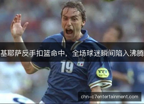 基耶萨反手扣篮命中，全场球迷瞬间陷入沸腾