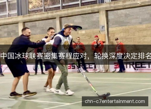 中国冰球联赛密集赛程应对，轮换深度决定排名