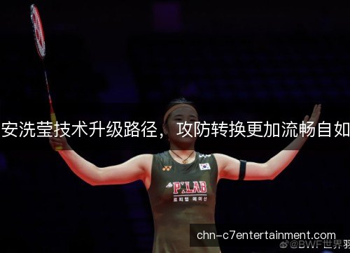 安洗莹技术升级路径,攻防转换更加流畅自如 安洗莹技术升级路径,攻防转换更加流畅自如