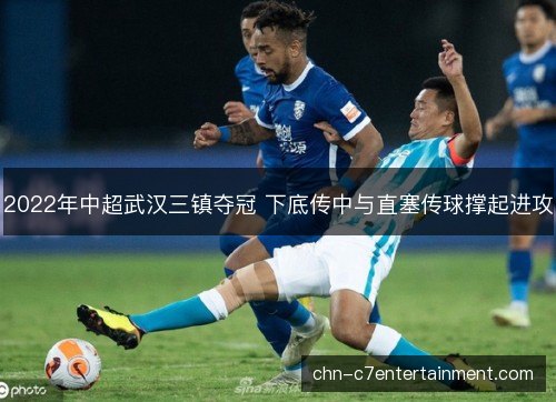 2022年中超武汉三镇夺冠 下底传中与直塞传球撑起进攻